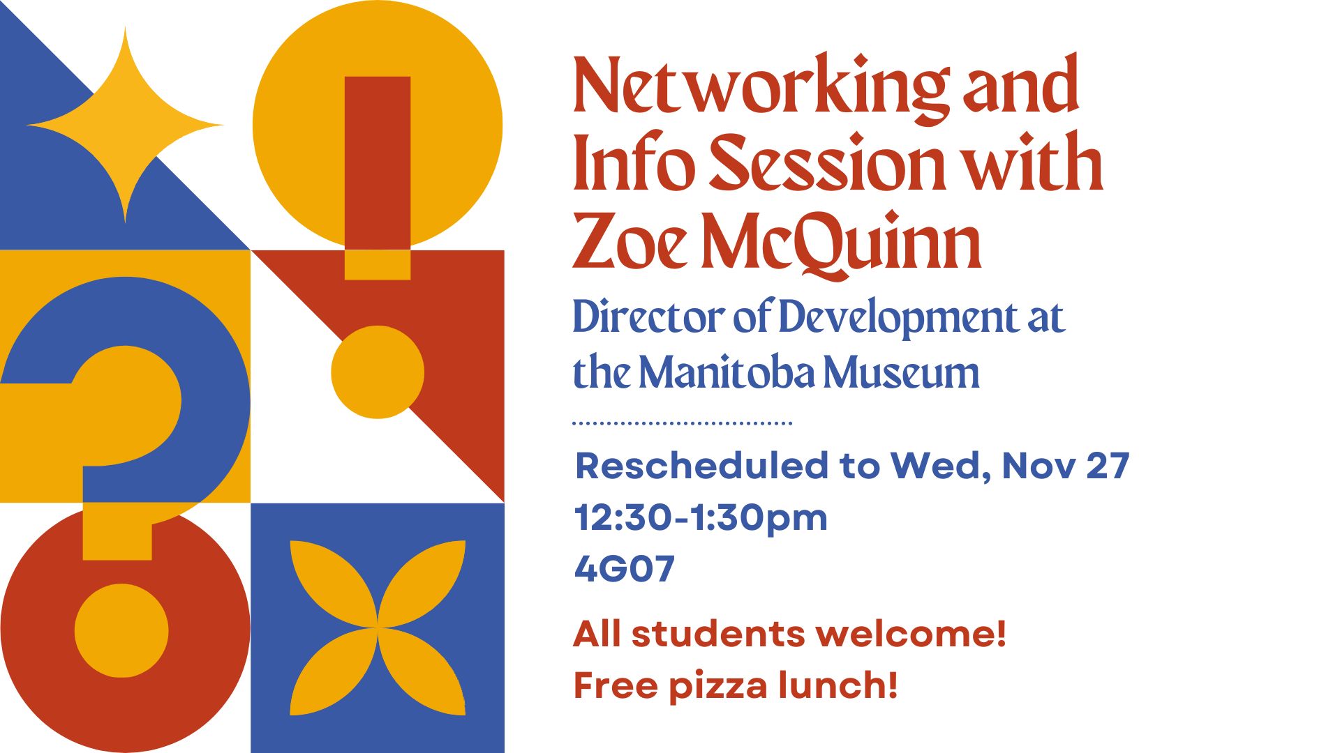 "Networking and Info Session with Zoe McQuinn, Director of Development at the Manitoba Museum; Wednesday, November 20; 12:30-1:30pm; 4G07; All students welcome! Free pizza lunch!" on white background with red, blue, and yellow shapes