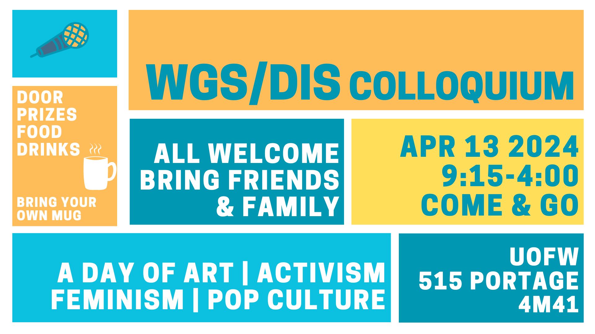 Colourblock design poster promoting WGS/DIS Colloquium: Door prizes, food, drinks, bring your own mug; all welcome, bring friends & family; Apr 13 2024, 9:15-4:00, come & go; A day of art | activism | feminism | pop culture; UofW 515 Portage 4M41